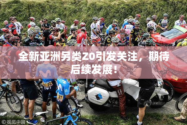 全新亚洲另类Z0引发关注，期待后续发展！