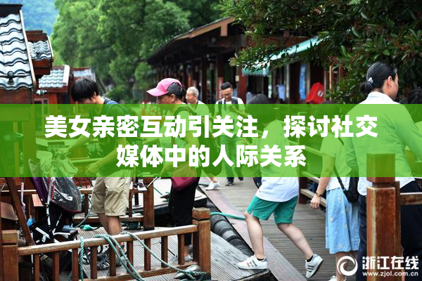 美女亲密互动引关注，探讨社交媒体中的人际关系