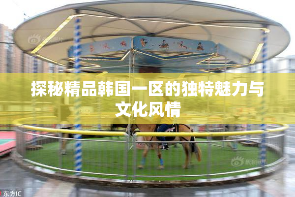 探秘精品韩国一区的独特魅力与文化风情