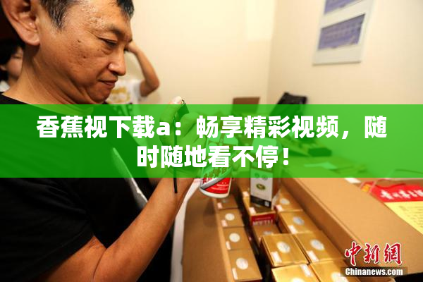 香蕉视下载a：畅享精彩视频，随时随地看不停！