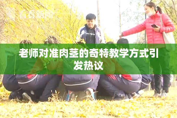 老师对准肉茎的奇特教学方式引发热议