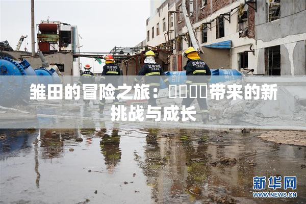 雏田的冒险之旅：❌‌❌‌带来的新挑战与成长