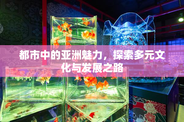 都市中的亚洲魅力，探索多元文化与发展之路