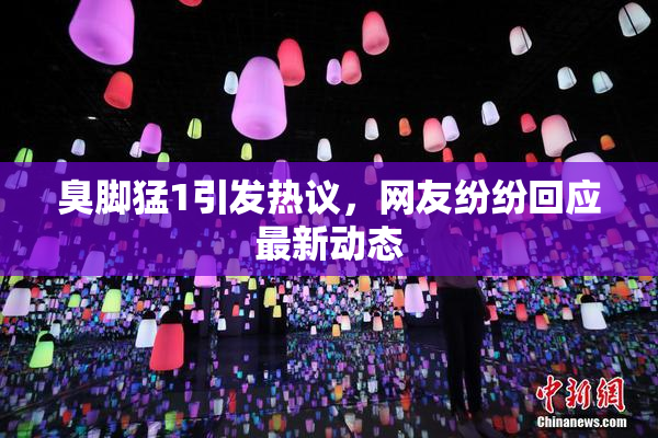 臭脚猛1引发热议，网友纷纷回应最新动态
