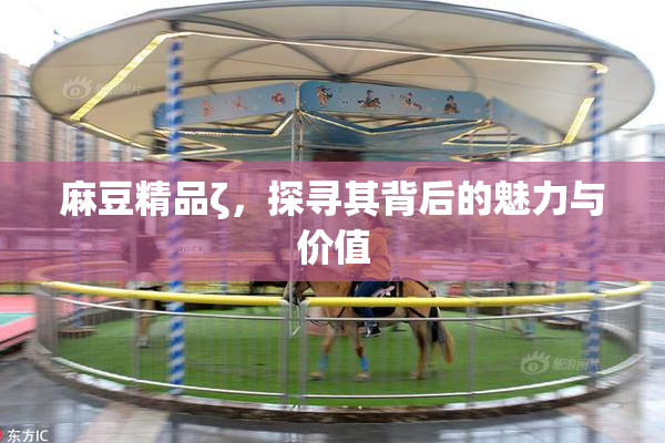 麻豆精品ζ，探寻其背后的魅力与价值