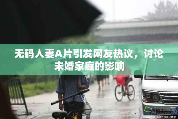 无码人妻A片引发网友热议，讨论未婚家庭的影响