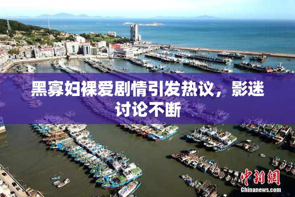 黑寡妇裸爱剧情引发热议，影迷讨论不断
