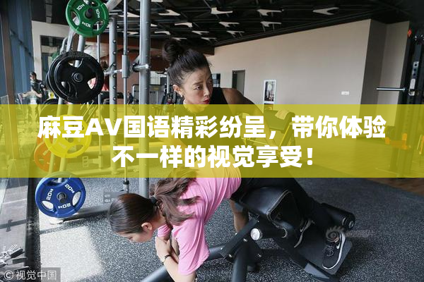 麻豆A∨国语精彩纷呈，带你体验不一样的视觉享受！