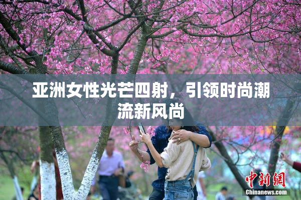 亚洲女性光芒四射，引领时尚潮流新风尚