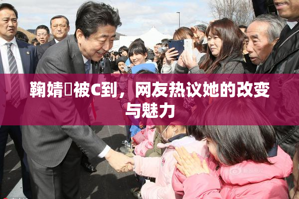 鞠婧祎被C到，网友热议她的改变与魅力