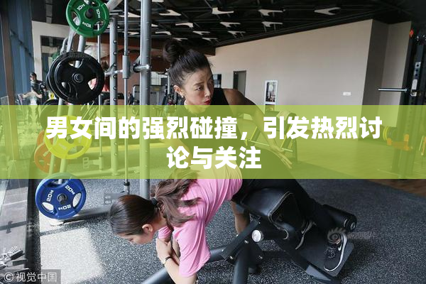 男女间的强烈碰撞，引发热烈讨论与关注