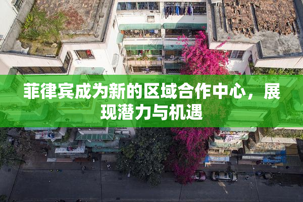 菲律宾成为新的区域合作中心，展现潜力与机遇