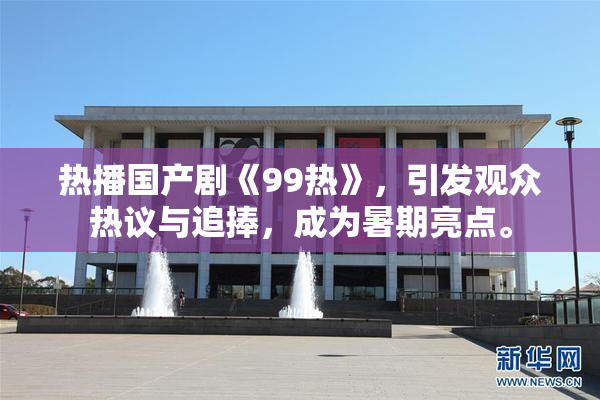 热播国产剧《99热》，引发观众热议与追捧，成为暑期亮点。