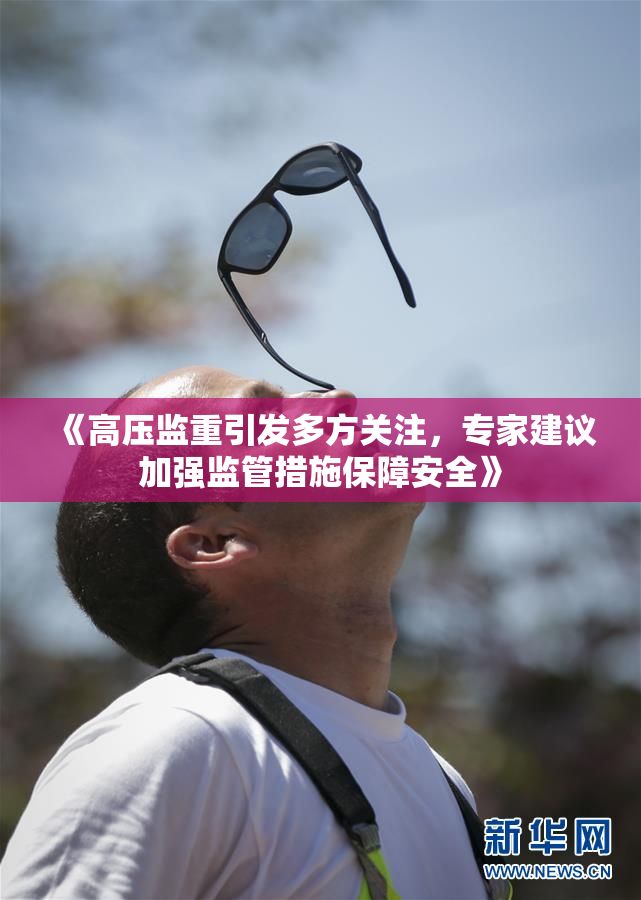 《高压监重引发多方关注，专家建议加强监管措施保障安全》