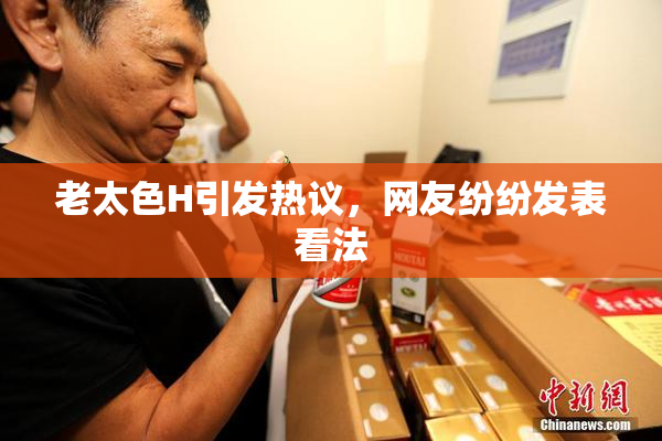 老太色H引发热议，网友纷纷发表看法