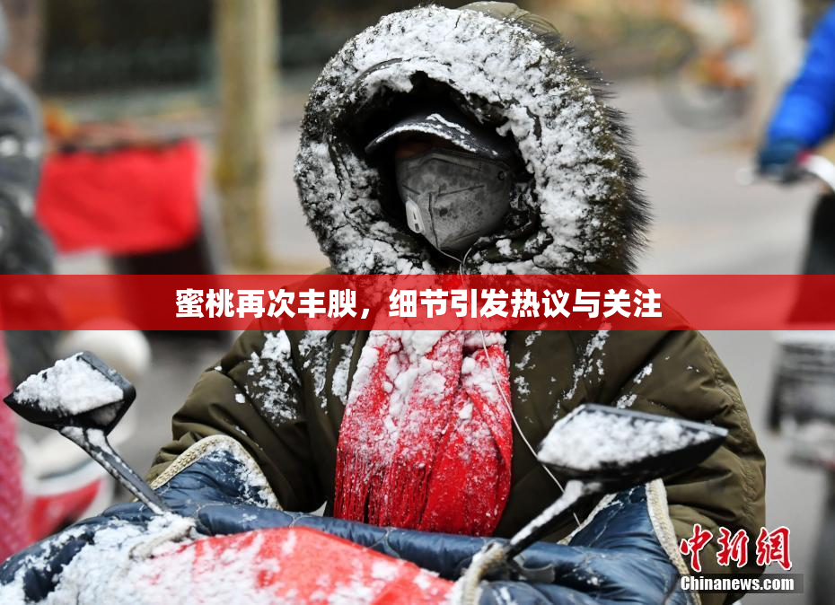 蜜桃再次丰腴，细节引发热议与关注
