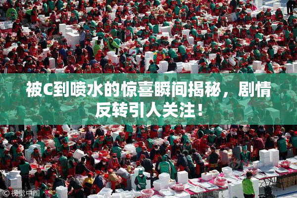 被C到喷水的惊喜瞬间揭秘，剧情反转引人关注！