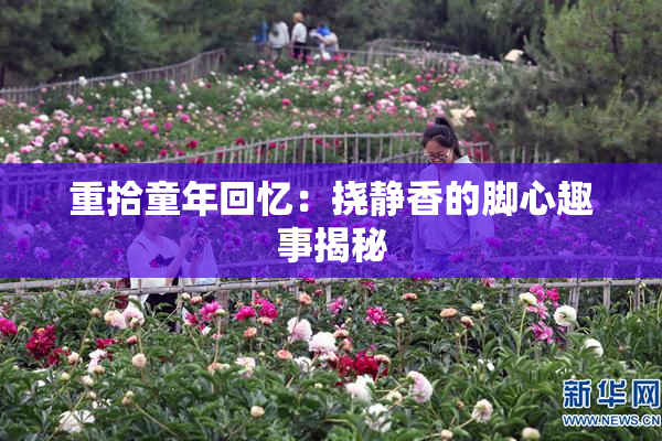 重拾童年回忆：挠静香的脚心趣事揭秘