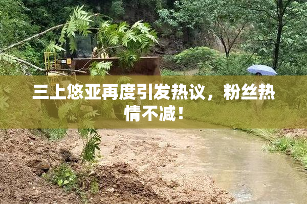 三上悠亚再度引发热议，粉丝热情不减！