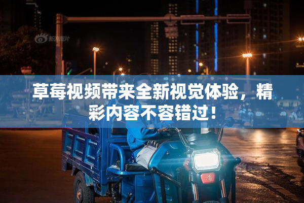草莓视频带来全新视觉体验，精彩内容不容错过！