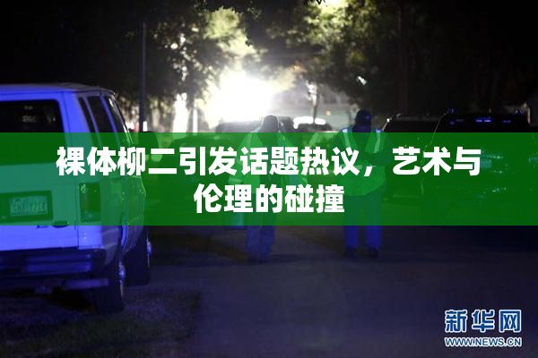 裸体柳二引发话题热议，艺术与伦理的碰撞