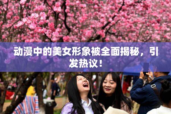 动漫中的美女形象被全面揭秘，引发热议！