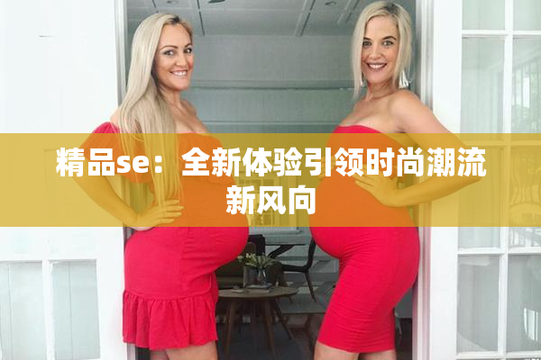 精品se：全新体验引领时尚潮流新风向