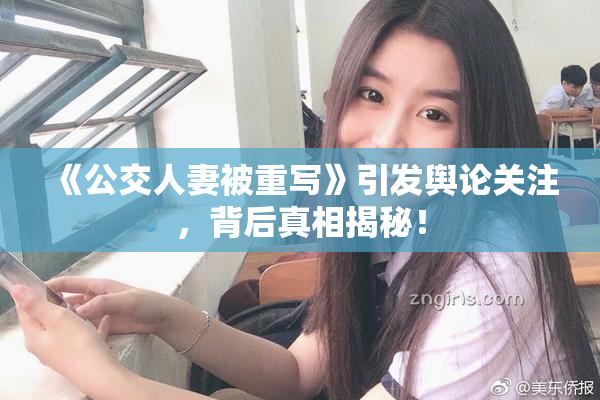 《公交人妻被重写》引发舆论关注，背后真相揭秘！