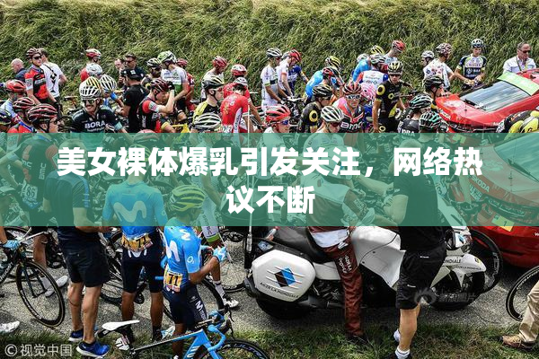 美女裸体爆乳引发关注，网络热议不断