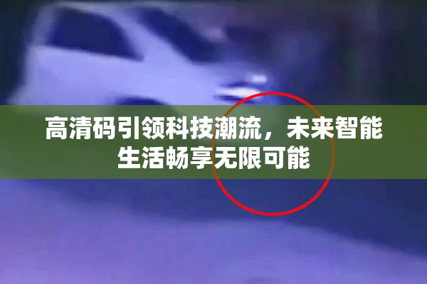 高清码引领科技潮流，未来智能生活畅享无限可能