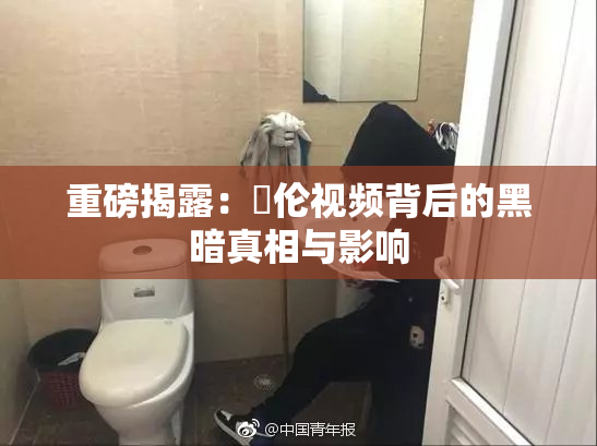 重磅揭露：亂伦视频背后的黑暗真相与影响