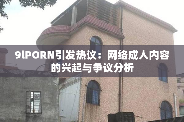 9lPORN引发热议：网络成人内容的兴起与争议分析