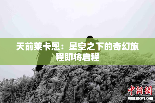 天前莱卡恩：星空之下的奇幻旅程即将启程
