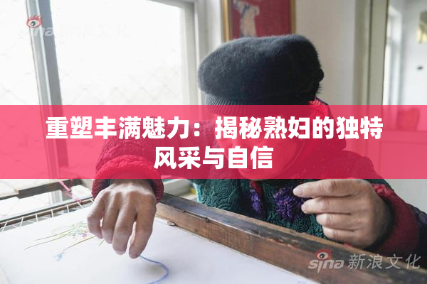 重塑丰满魅力：揭秘熟妇的独特风采与自信