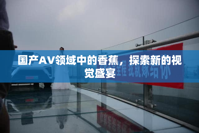 国产AV领域中的香蕉，探索新的视觉盛宴