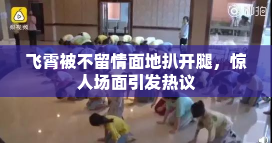 飞霄被不留情面地扒开腿，惊人场面引发热议