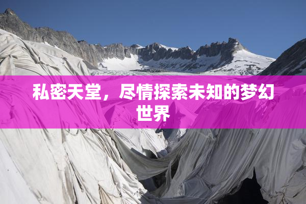 私密天堂，尽情探索未知的梦幻世界