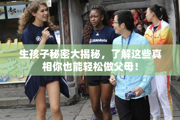 生孩子秘密大揭秘，了解这些真相你也能轻松做父母！