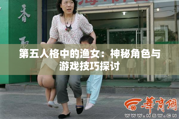 第五人格中的渔女：神秘角色与游戏技巧探讨