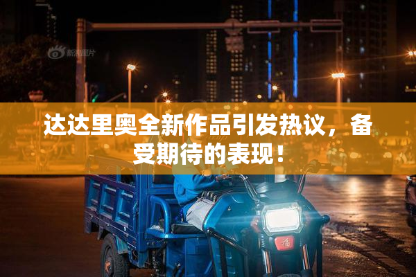 达达里奥全新作品引发热议，备受期待的表现！