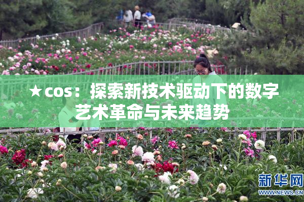 ★cos：探索新技术驱动下的数字艺术革命与未来趋势