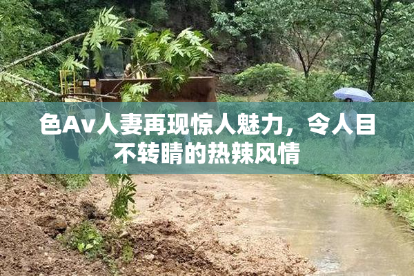 色Av人妻再现惊人魅力，令人目不转睛的热辣风情