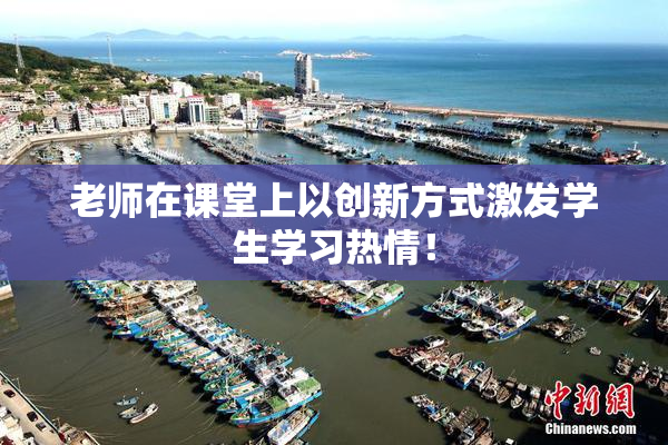 老师在课堂上以创新方式激发学生学习热情！