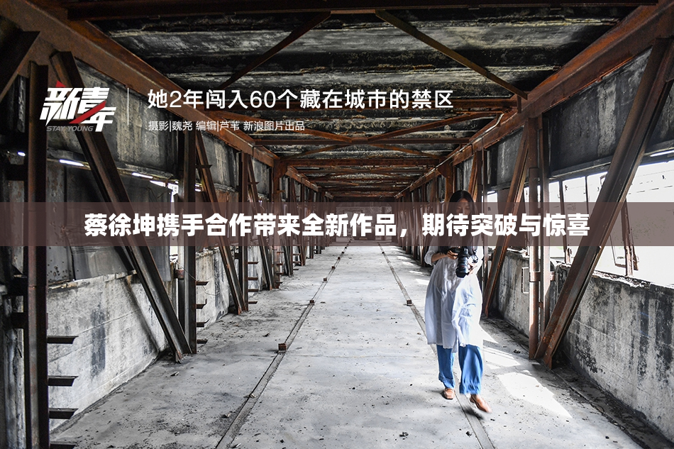 蔡徐坤携手合作带来全新作品，期待突破与惊喜
