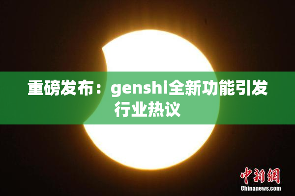 重磅发布：genshi全新功能引发行业热议