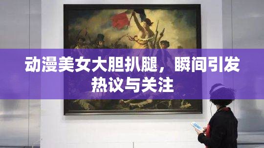 动漫美女大胆扒腿，瞬间引发热议与关注