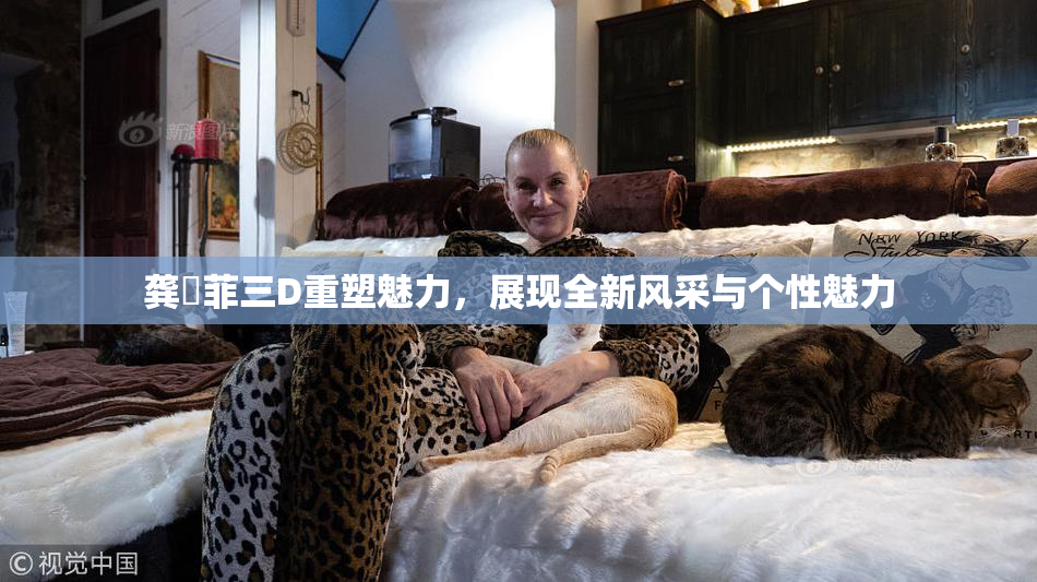 龚玥菲三D重塑魅力，展现全新风采与个性魅力
