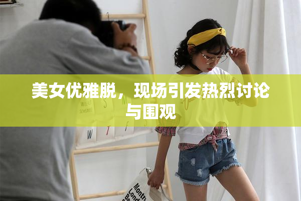 美女优雅脱，现场引发热烈讨论与围观