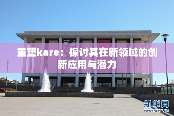 重塑kare：探讨其在新领域的创新应用与潜力