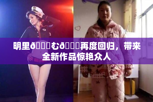 明里😚む🍍再度回归，带来全新作品惊艳众人
